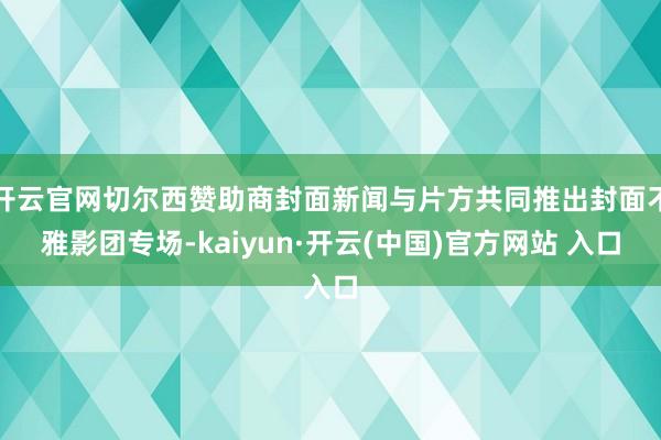 开云官网切尔西赞助商封面新闻与片方共同推出封面不雅影团专场-kaiyun·开云(中国)官方网站 入口