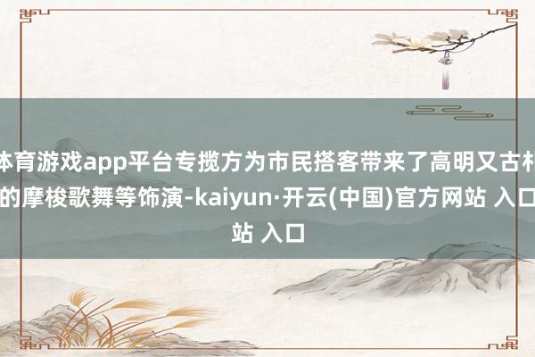 体育游戏app平台专揽方为市民搭客带来了高明又古朴的摩梭歌舞等饰演-kaiyun·开云(中国)官方网站 入口