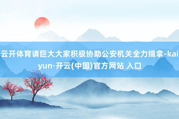 云开体育请巨大大家积极协助公安机关全力缉拿-kaiyun·开云(中国)官方网站 入口