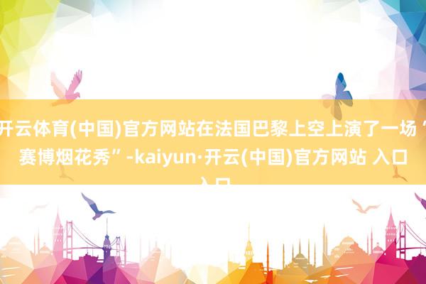 开云体育(中国)官方网站在法国巴黎上空上演了一场“赛博烟花秀”-kaiyun·开云(中国)官方网站 入口