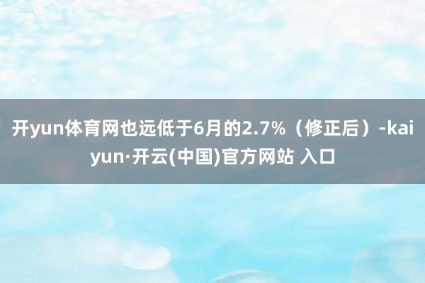 开yun体育网也远低于6月的2.7%（修正后）-kaiyun·开云(中国)官方网站 入口