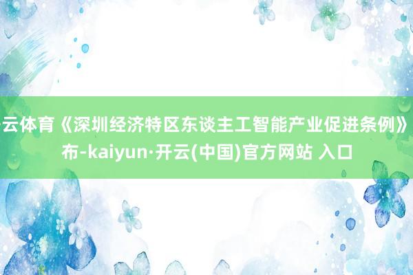 开云体育《深圳经济特区东谈主工智能产业促进条例》发布-kaiyun·开云(中国)官方网站 入口