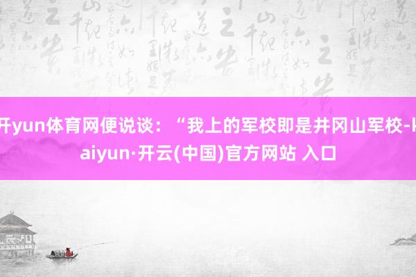 开yun体育网便说谈：“我上的军校即是井冈山军校-kaiyun·开云(中国)官方网站 入口