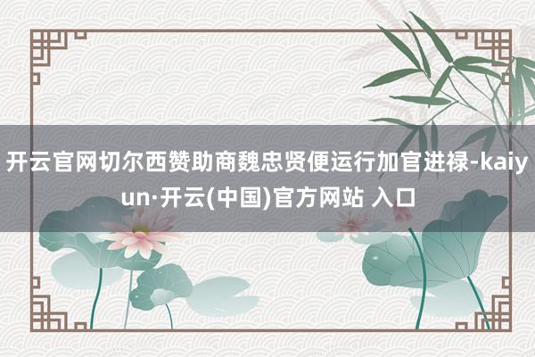 开云官网切尔西赞助商魏忠贤便运行加官进禄-kaiyun·开云(中国)官方网站 入口