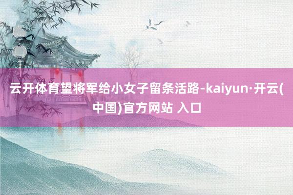 云开体育望将军给小女子留条活路-kaiyun·开云(中国)官方网站 入口