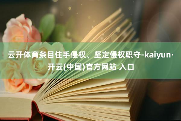 云开体育条目住手侵权、坚定侵权职守-kaiyun·开云(中国)官方网站 入口