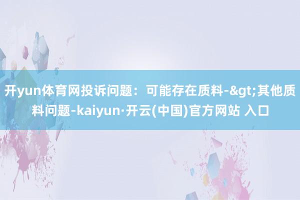 开yun体育网投诉问题：可能存在质料->其他质料问题-kaiyun·开云(中国)官方网站 入口