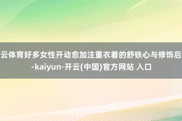 开云体育好多女性开动愈加注重衣着的舒铁心与修饰后果-kaiyun·开云(中国)官方网站 入口