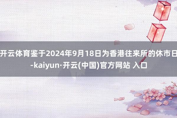 开云体育鉴于2024年9月18日为香港往来所的休市日-kaiyun·开云(中国)官方网站 入口