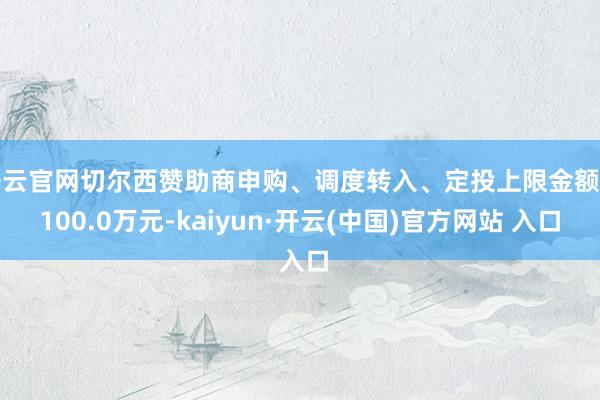 开云官网切尔西赞助商申购、调度转入、定投上限金额为100.0万元-kaiyun·开云(中国)官方网站 入口