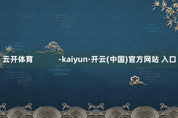 云开体育            -kaiyun·开云(中国)官方网站 入口