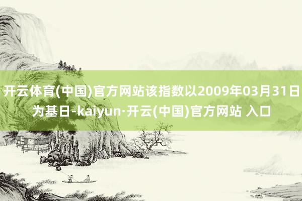 开云体育(中国)官方网站该指数以2009年03月31日为基日-kaiyun·开云(中国)官方网站 入口