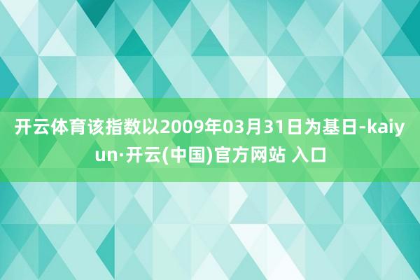 开云体育该指数以2009年03月31日为基日-kaiyun·开云(中国)官方网站 入口