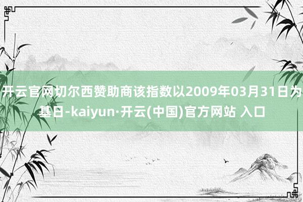 开云官网切尔西赞助商该指数以2009年03月31日为基日-kaiyun·开云(中国)官方网站 入口