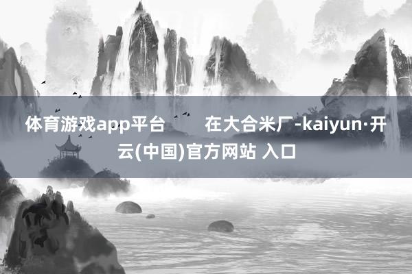 体育游戏app平台        在大合米厂-kaiyun·开云(中国)官方网站 入口