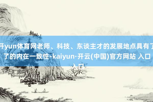 开yun体育网老师、科技、东谈主才的发展地点具有了了的内在一致性-kaiyun·开云(中国)官方网站 入口