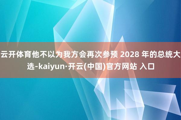 云开体育他不以为我方会再次参预 2028 年的总统大选-kaiyun·开云(中国)官方网站 入口