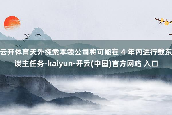 云开体育天外探索本领公司将可能在 4 年内进行载东谈主任务-kaiyun·开云(中国)官方网站 入口