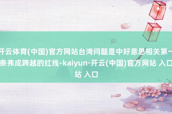 开云体育(中国)官方网站台湾问题是中好意思相关第一条弗成跨越的红线-kaiyun·开云(中国)官方网站 入口