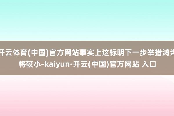 开云体育(中国)官方网站事实上这标明下一步举措鸿沟将较小-kaiyun·开云(中国)官方网站 入口