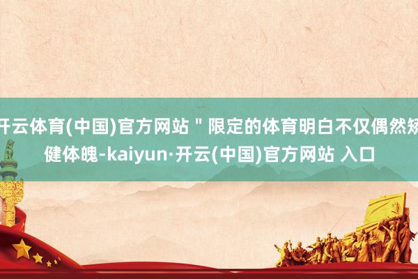 开云体育(中国)官方网站＂限定的体育明白不仅偶然矫健体魄-kaiyun·开云(中国)官方网站 入口