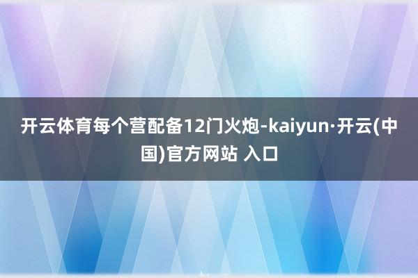 开云体育每个营配备12门火炮-kaiyun·开云(中国)官方网站 入口