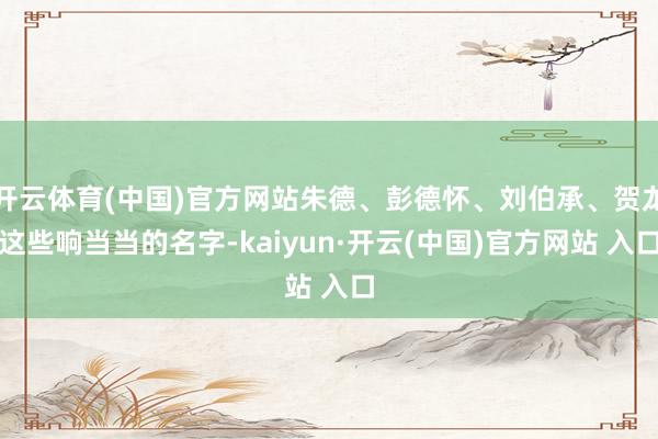 开云体育(中国)官方网站朱德、彭德怀、刘伯承、贺龙这些响当当的名字-kaiyun·开云(中国)官方网站 入口