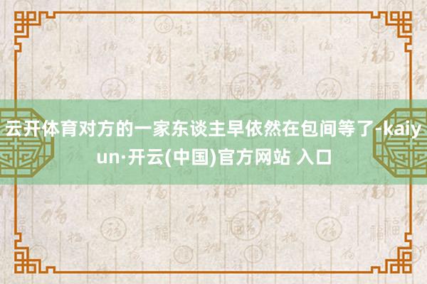 云开体育对方的一家东谈主早依然在包间等了-kaiyun·开云(中国)官方网站 入口