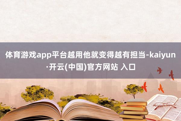 体育游戏app平台越用他就变得越有担当-kaiyun·开云(中国)官方网站 入口