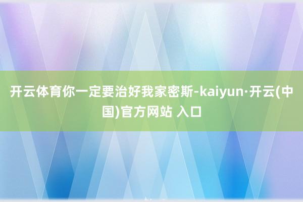 开云体育你一定要治好我家密斯-kaiyun·开云(中国)官方网站 入口