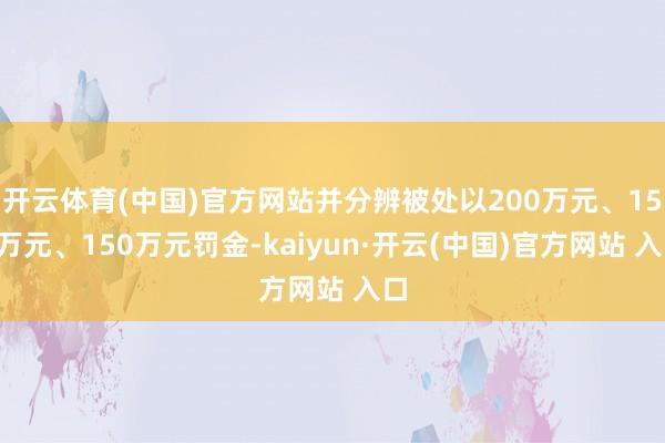 开云体育(中国)官方网站并分辨被处以200万元、150万元、150万元罚金-kaiyun·开云(中国)官方网站 入口