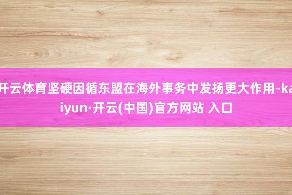 开云体育坚硬因循东盟在海外事务中发扬更大作用-kaiyun·开云(中国)官方网站 入口