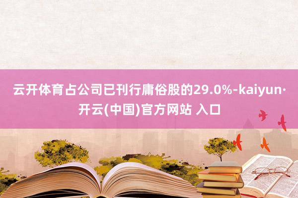 云开体育占公司已刊行庸俗股的29.0%-kaiyun·开云(中国)官方网站 入口