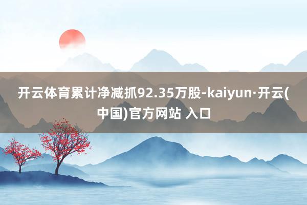 开云体育累计净减抓92.35万股-kaiyun·开云(中国)官方网站 入口