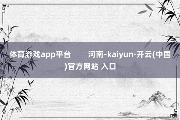 体育游戏app平台        河南-kaiyun·开云(中国)官方网站 入口