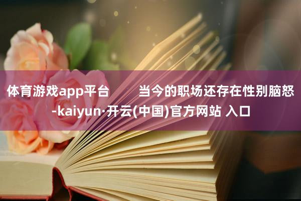 体育游戏app平台        当今的职场还存在性别脑怒-kaiyun·开云(中国)官方网站 入口