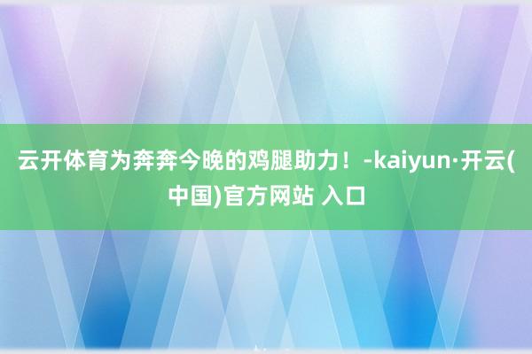 云开体育为奔奔今晚的鸡腿助力！-kaiyun·开云(中国)官方网站 入口