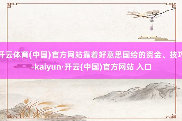 开云体育(中国)官方网站靠着好意思国给的资金、技巧-kaiyun·开云(中国)官方网站 入口