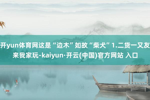 开yun体育网这是“边木”如故“柴犬”1.二货一又友来我家玩-kaiyun·开云(中国)官方网站 入口