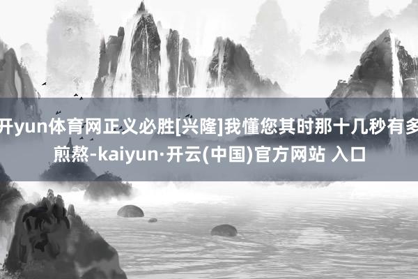 开yun体育网正义必胜[兴隆]我懂您其时那十几秒有多煎熬-kaiyun·开云(中国)官方网站 入口