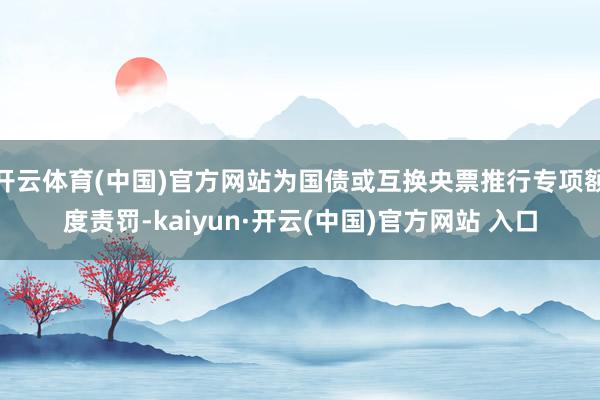 开云体育(中国)官方网站为国债或互换央票推行专项额度责罚-kaiyun·开云(中国)官方网站 入口