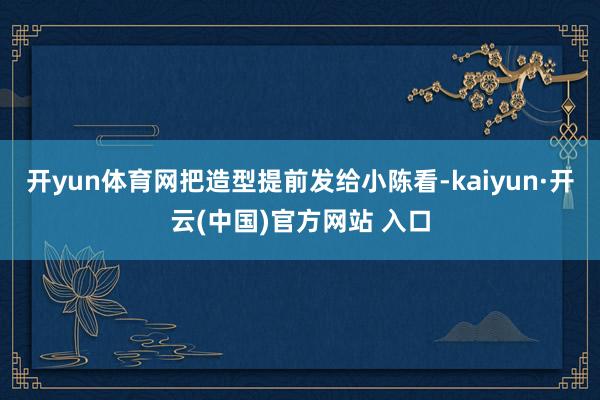 开yun体育网把造型提前发给小陈看-kaiyun·开云(中国)官方网站 入口