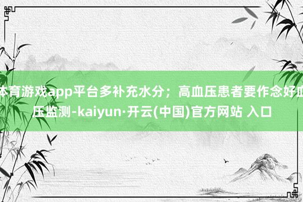 体育游戏app平台多补充水分；高血压患者要作念好血压监测-kaiyun·开云(中国)官方网站 入口