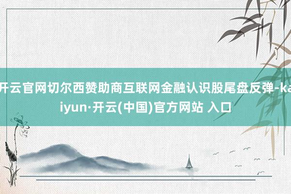 开云官网切尔西赞助商互联网金融认识股尾盘反弹-kaiyun·开云(中国)官方网站 入口