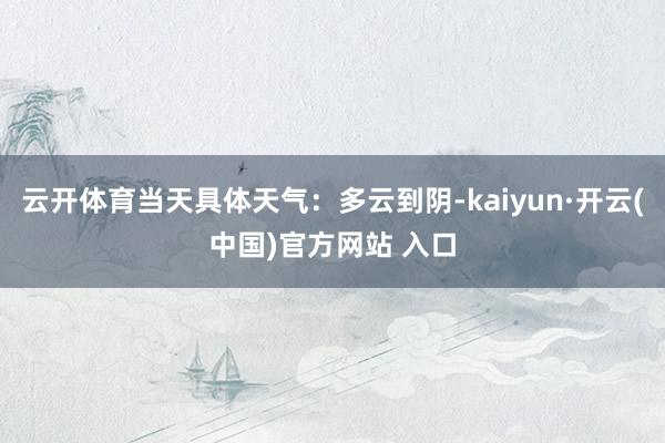 云开体育当天具体天气：多云到阴-kaiyun·开云(中国)官方网站 入口