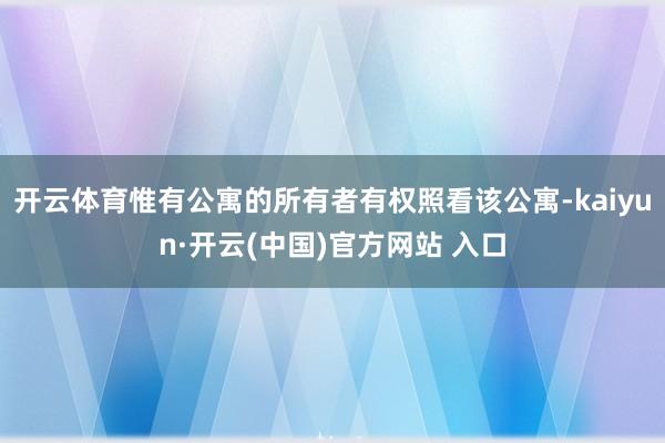 开云体育惟有公寓的所有者有权照看该公寓-kaiyun·开云(中国)官方网站 入口