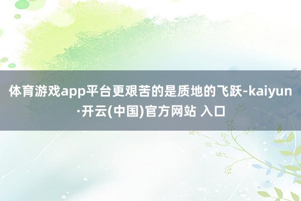 体育游戏app平台更艰苦的是质地的飞跃-kaiyun·开云(中国)官方网站 入口