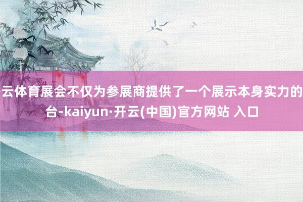 开云体育展会不仅为参展商提供了一个展示本身实力的舞台-kaiyun·开云(中国)官方网站 入口