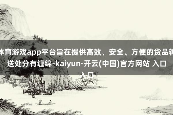 体育游戏app平台旨在提供高效、安全、方便的货品输送处分有缠绵-kaiyun·开云(中国)官方网站 入口