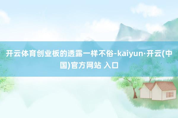 开云体育创业板的透露一样不俗-kaiyun·开云(中国)官方网站 入口